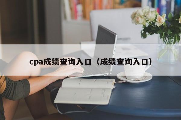 cpa成绩查询入口（成绩查询入口）