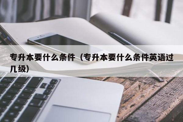 专升本要什么条件（专升本要什么条件英语过几级）