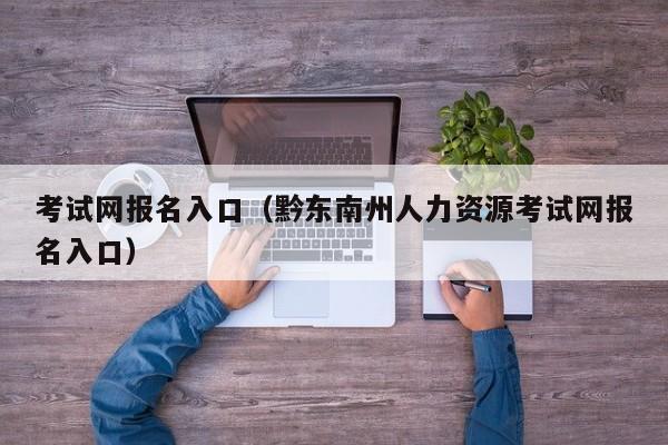 考试网报名入口（黔东南州人力资源考试网报名入口）