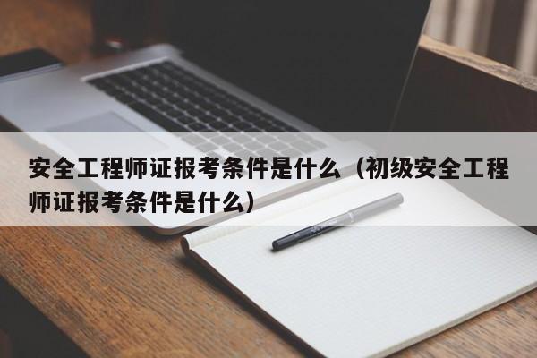 安全工程师证报考条件是什么（初级安全工程师证报考条件是什么）