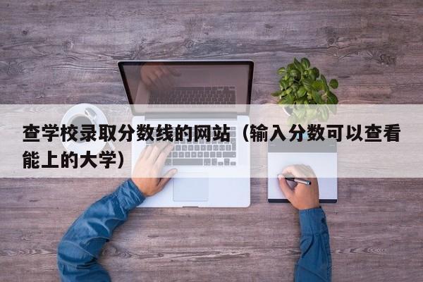 查学校录取分数线的网站（输入分数可以查看能上的大学）