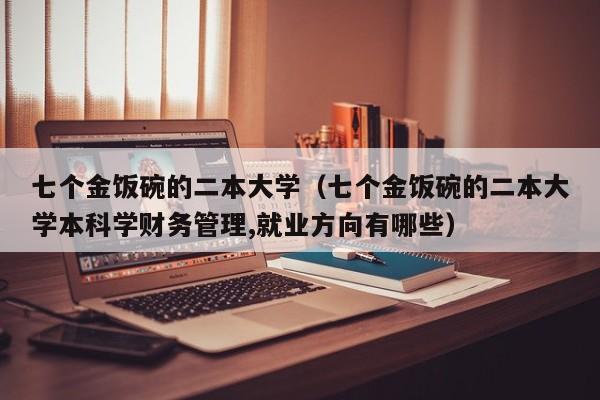 七个金饭碗的二本大学（七个金饭碗的二本大学本科学财务管理,就业方向有哪些）