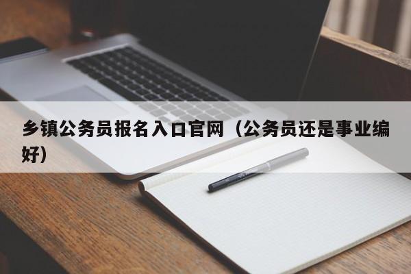 乡镇公务员报名入口官网（公务员还是事业编好）