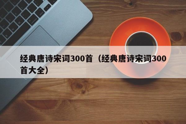 经典唐诗宋词300首（经典唐诗宋词300首大全）