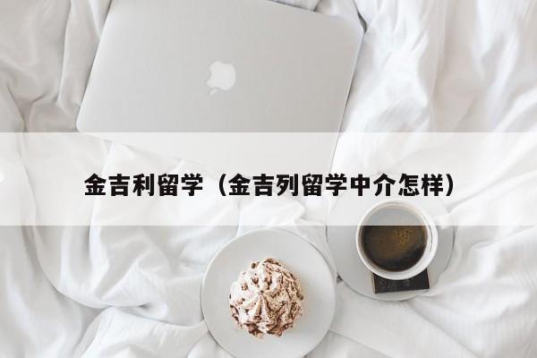 金吉利留学（金吉列留学中介怎样）