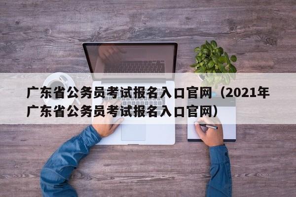 广东省公务员考试报名入口官网（2021年广东省公务员考试报名入口官网）