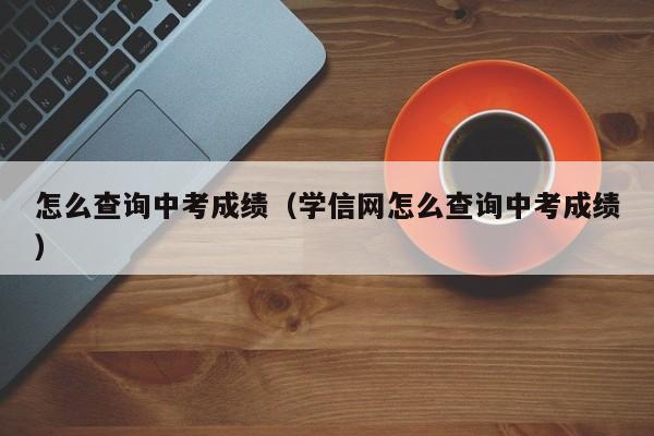 怎么查询中考成绩（学信网怎么查询中考成绩）