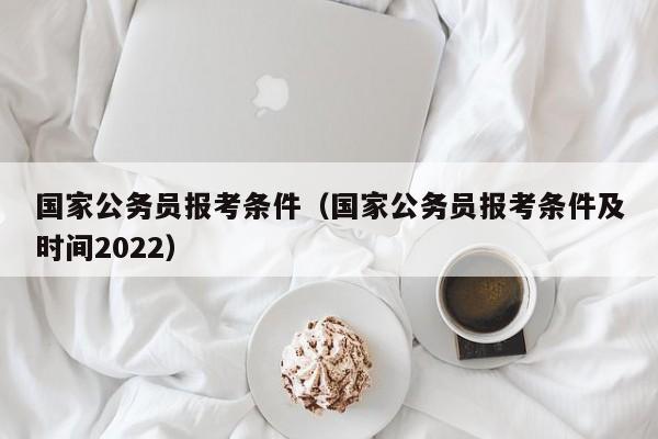 国家公务员报考条件（国家公务员报考条件及时间2022）