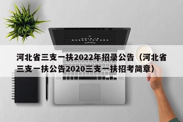 河北省三支一扶2022年招录公告（河北省三支一扶公告2020三支一扶招考简章）