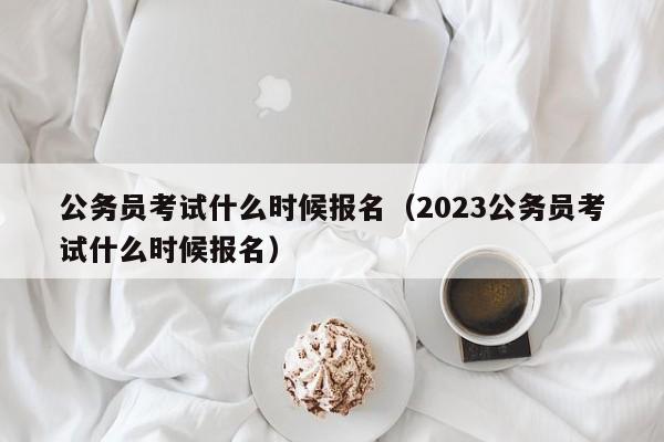 公务员考试什么时候报名（2023公务员考试什么时候报名）