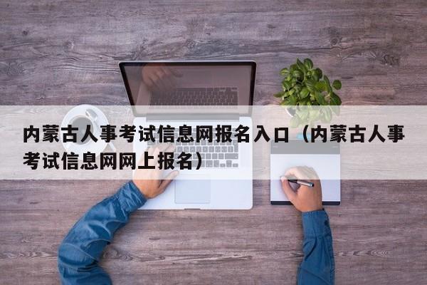 内蒙古人事考试信息网报名入口（内蒙古人事考试信息网网上报名）