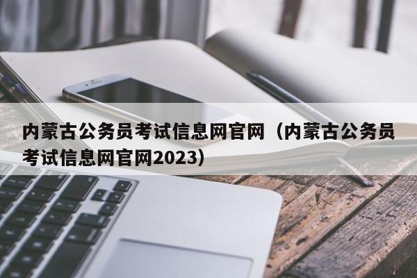 内蒙古公务员考试信息网官网（内蒙古公务员考试信息网官网2023）