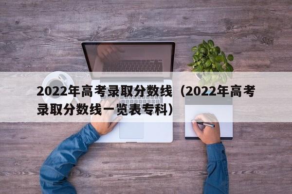 2022年高考录取分数线（2022年高考录取分数线一览表专科）