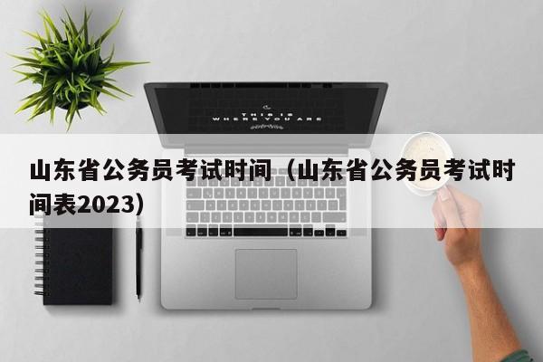 山东省公务员考试时间（山东省公务员考试时间表2023）