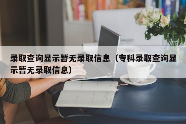 录取查询显示暂无录取信息（专科录取查询显示暂无录取信息）