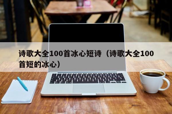 诗歌大全100首冰心短诗（诗歌大全100首短的冰心）