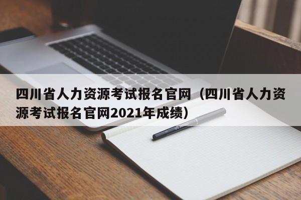 四川省人力资源考试报名官网（四川省人力资源考试报名官网2021年成绩）