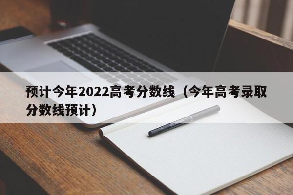 预计今年2022高考分数线（今年高考录取分数线预计）