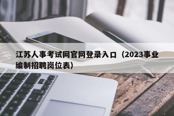江苏人事考试网官网登录入口（2023事业编制招聘岗位表）
