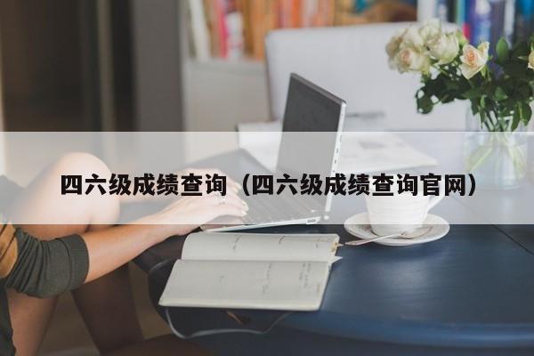 四六级成绩查询（四六级成绩查询官网）