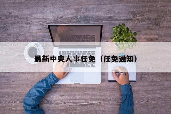 最新中央人事任免（任免通知）