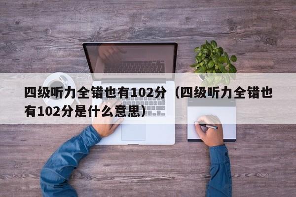 四级听力全错也有102分（四级听力全错也有102分是什么意思）