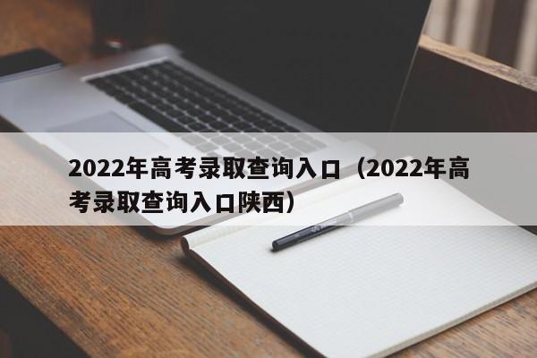 2022年高考录取查询入口（2022年高考录取查询入口陕西）