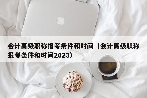 会计高级职称报考条件和时间（会计高级职称报考条件和时间2023）