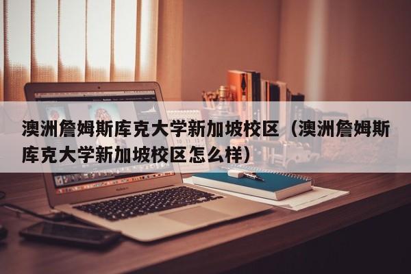 澳洲詹姆斯库克大学新加坡校区（澳洲詹姆斯库克大学新加坡校区怎么样）