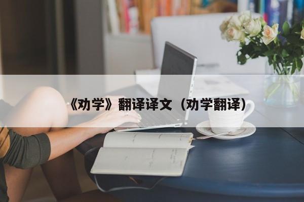 《劝学》翻译译文（劝学翻译）