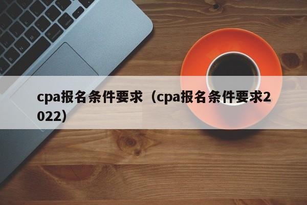 cpa报名条件要求（cpa报名条件要求2022）