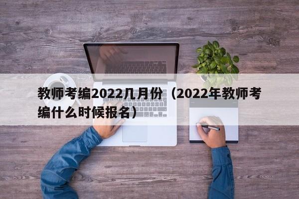 教师考编2022几月份（2022年教师考编什么时候报名）