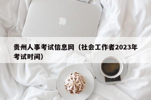 贵州人事考试信息网（社会工作者2023年考试时间）