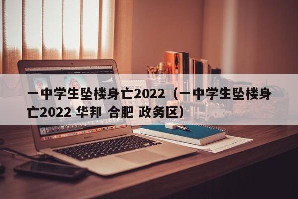 一中学生坠楼身亡2022（一中学生坠楼身亡2022 华邦 合肥 政务区）