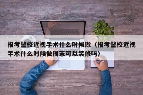 报考警校近视手术什么时候做（报考警校近视手术什么时候做周末可以装修吗）