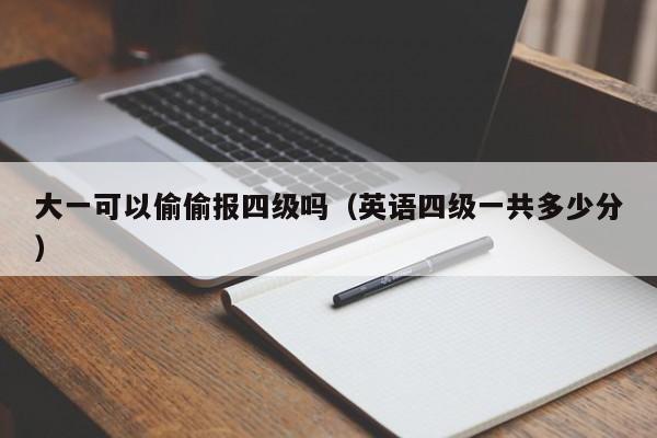 大一可以偷偷报四级吗（英语四级一共多少分）