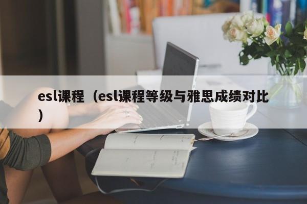 esl课程（esl课程等级与雅思成绩对比）