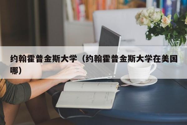 约翰霍普金斯大学（约翰霍普金斯大学在美国哪）