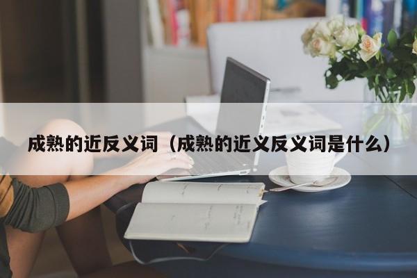 成熟的近反义词（成熟的近义反义词是什么）