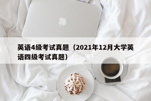 英语4级考试真题（2021年12月大学英语四级考试真题）