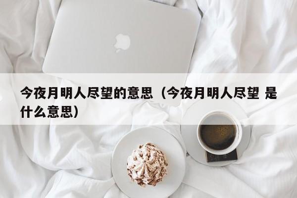 今夜月明人尽望的意思（今夜月明人尽望 是什么意思）