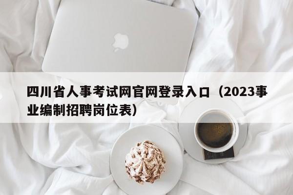 四川省人事考试网官网登录入口（2023事业编制招聘岗位表）