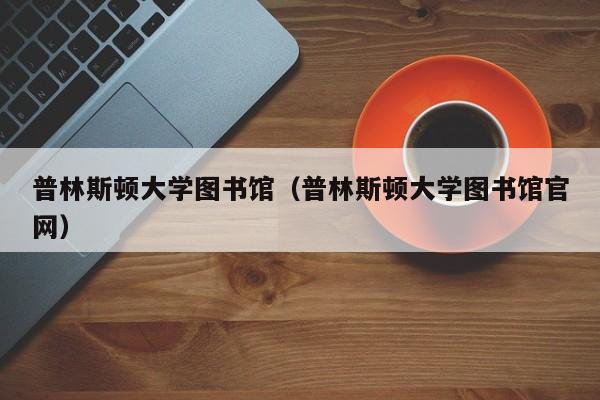 普林斯顿大学图书馆（普林斯顿大学图书馆官网）