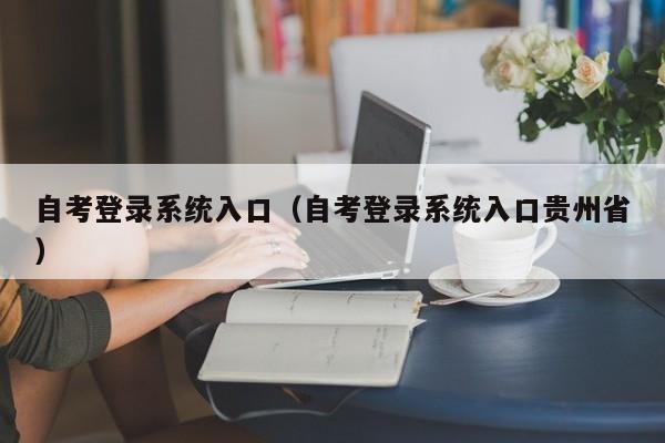 自考登录系统入口（自考登录系统入口贵州省）