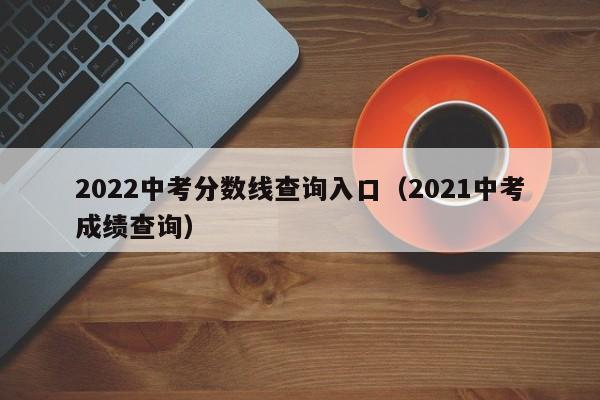 2022中考分数线查询入口（2021中考成绩查询）