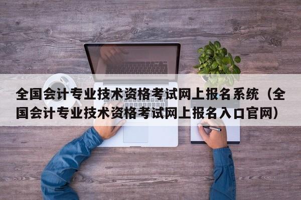 全国会计专业技术资格考试网上报名系统（全国会计专业技术资格考试网上报名入口官网）