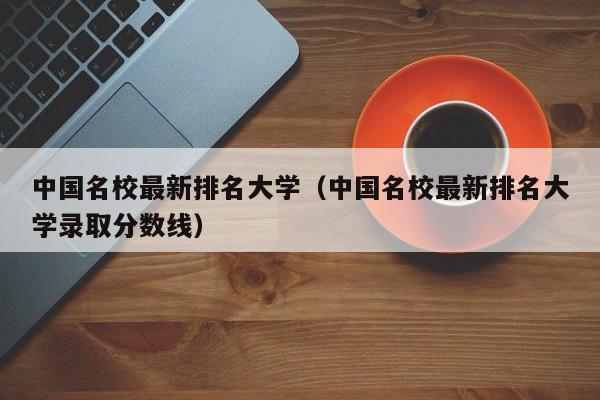 中国名校最新排名大学（中国名校最新排名大学录取分数线）