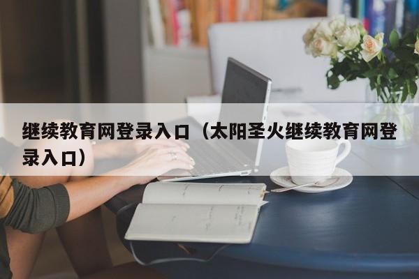 继续教育网登录入口（太阳圣火继续教育网登录入口）