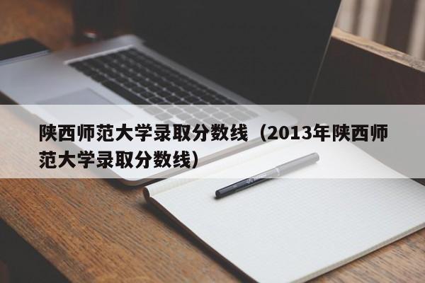 陕西师范大学录取分数线（2013年陕西师范大学录取分数线）