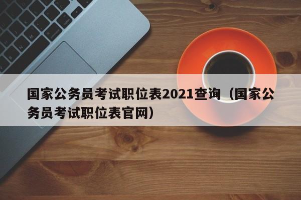 国家公务员考试职位表2021查询（国家公务员考试职位表官网）